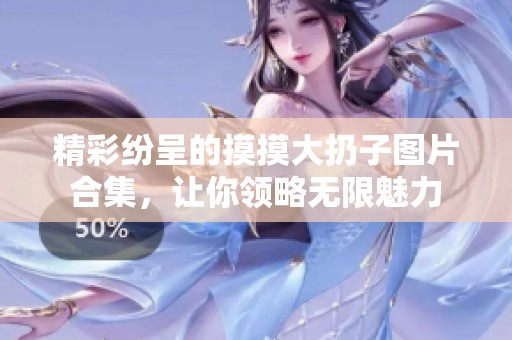 精彩纷呈的摸摸大扔子图片合集，让你领略无限魅力