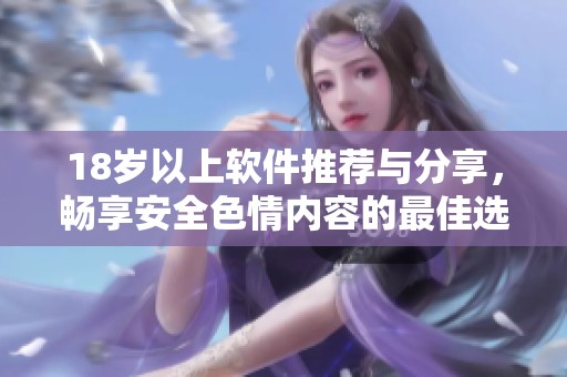 18岁以上软件推荐与分享，畅享安全色情内容的最佳选择