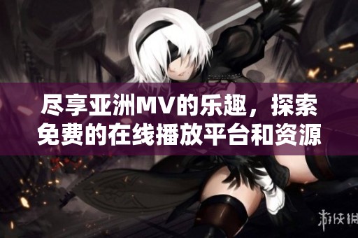 尽享亚洲MV的乐趣，探索免费的在线播放平台和资源分享
