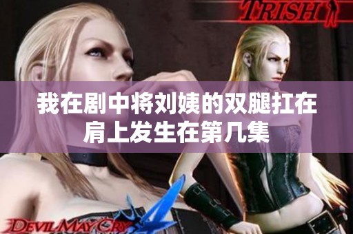 我在剧中将刘姨的双腿扛在肩上发生在第几集