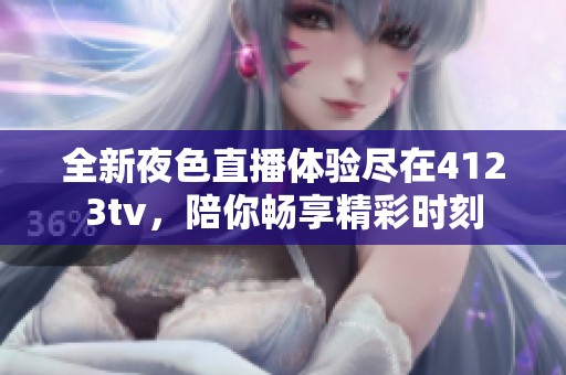 全新夜色直播体验尽在4123tv，陪你畅享精彩时刻
