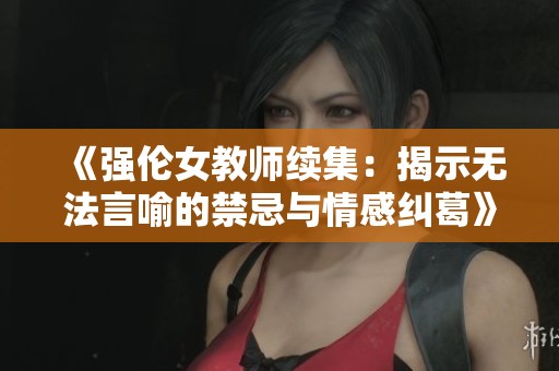 《强伦女教师续集：揭示无法言喻的禁忌与情感纠葛》