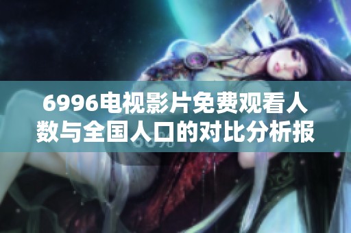 6996电视影片免费观看人数与全国人口的对比分析报告