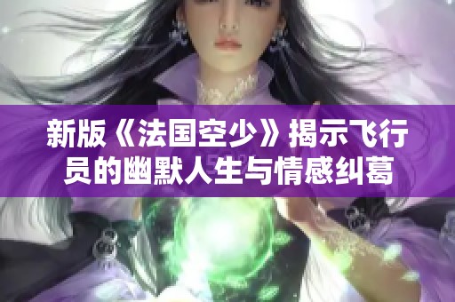 新版《法国空少》揭示飞行员的幽默人生与情感纠葛