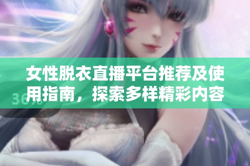 女性脱衣直播平台推荐及使用指南，探索多样精彩内容