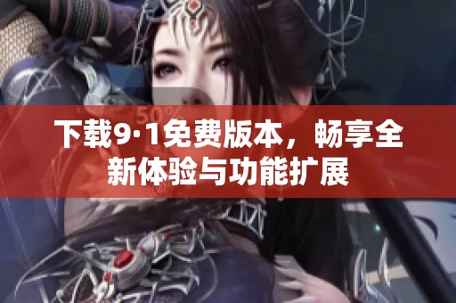 下载9·1免费版本，畅享全新体验与功能扩展