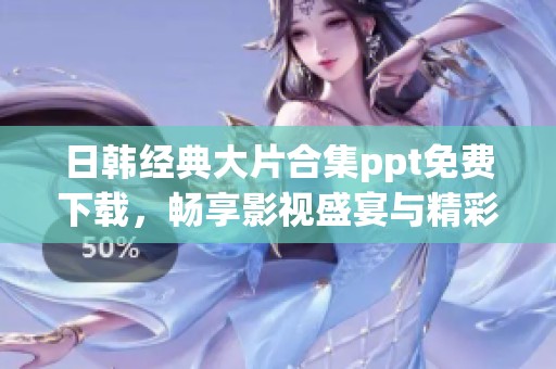 日韩经典大片合集ppt免费下载，畅享影视盛宴与精彩内容分享