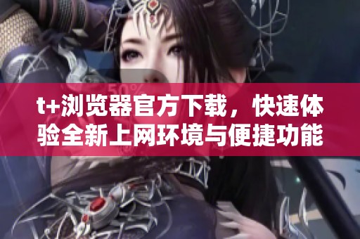 t+浏览器官方下载，快速体验全新上网环境与便捷功能