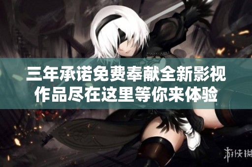 三年承诺免费奉献全新影视作品尽在这里等你来体验