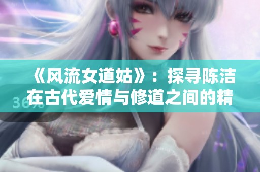 《风流女道姑》：探寻陈洁在古代爱情与修道之间的精彩旅程