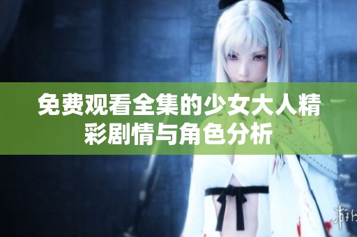 免费观看全集的少女大人精彩剧情与角色分析