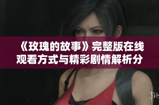 《玫瑰的故事》完整版在线观看方式与精彩剧情解析分享