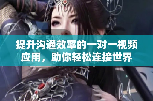 提升沟通效率的一对一视频应用，助你轻松连接世界