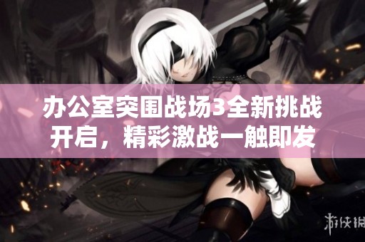 办公室突围战场3全新挑战开启，精彩激战一触即发