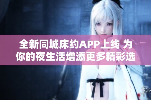 全新同城床约APP上线 为你的夜生活增添更多精彩选择