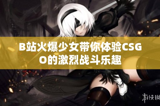 B站火爆少女带你体验CSGO的激烈战斗乐趣