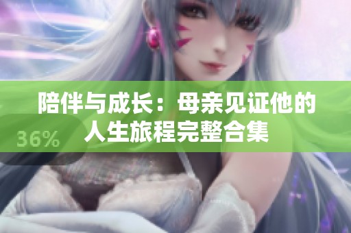 陪伴与成长：母亲见证他的人生旅程完整合集