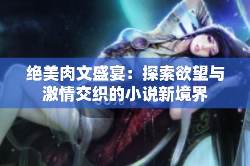 绝美肉文盛宴：探索欲望与激情交织的小说新境界