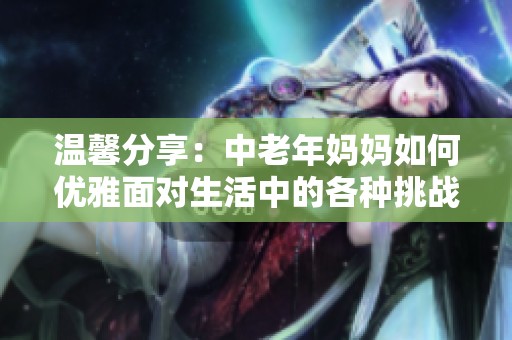 温馨分享：中老年妈妈如何优雅面对生活中的各种挑战