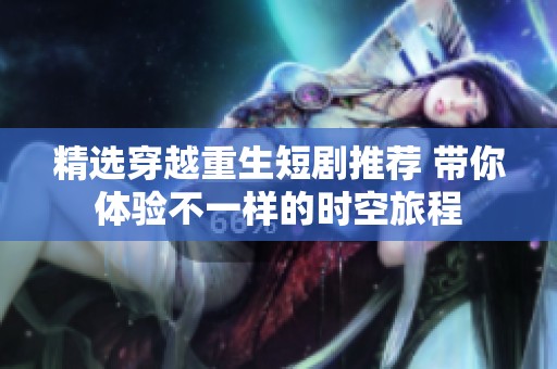 精选穿越重生短剧推荐 带你体验不一样的时空旅程