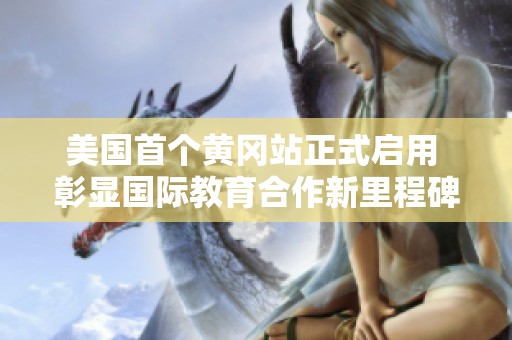 美国首个黄冈站正式启用 彰显国际教育合作新里程碑