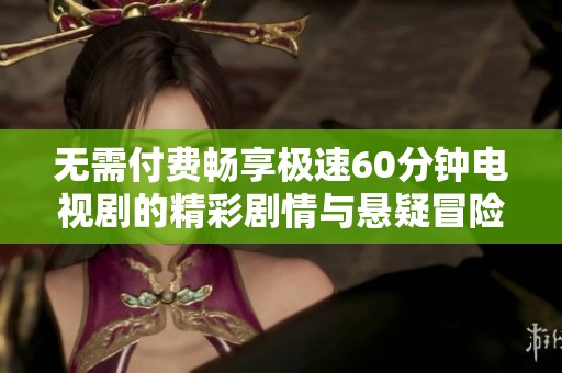 无需付费畅享极速60分钟电视剧的精彩剧情与悬疑冒险