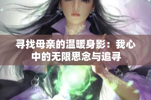 寻找母亲的温暖身影：我心中的无限思念与追寻