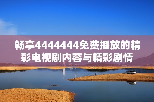 畅享4444444免费播放的精彩电视剧内容与精彩剧情