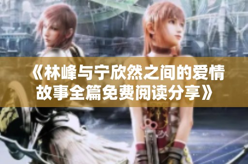 《林峰与宁欣然之间的爱情故事全篇免费阅读分享》