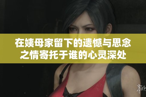 在姨母家留下的遗憾与思念之情寄托于谁的心灵深处