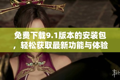 免费下载9.1版本的安装包，轻松获取最新功能与体验