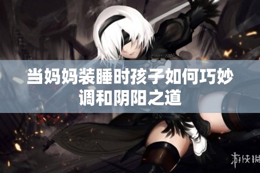 当妈妈装睡时孩子如何巧妙调和阴阳之道