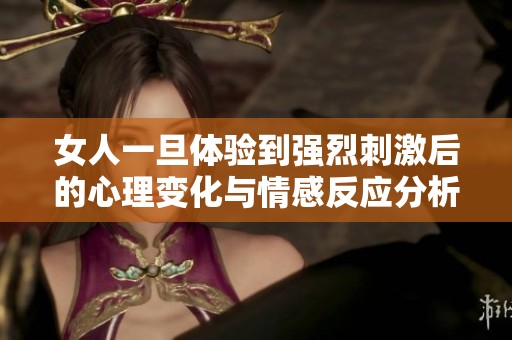 女人一旦体验到强烈刺激后的心理变化与情感反应分析