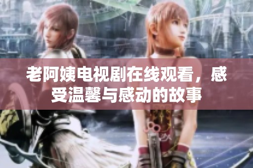 老阿姨电视剧在线观看，感受温馨与感动的故事