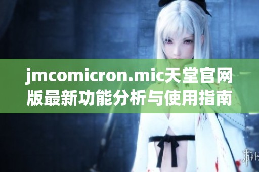 jmcomicron.mic天堂官网版最新功能分析与使用指南