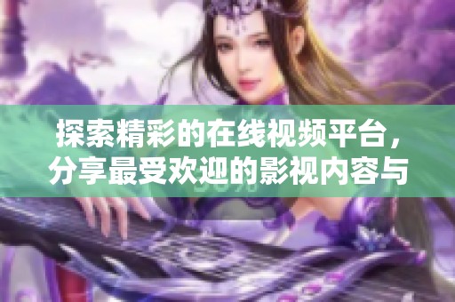 探索精彩的在线视频平台，分享最受欢迎的影视内容与独特体验