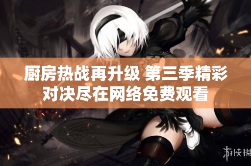 厨房热战再升级 第三季精彩对决尽在网络免费观看