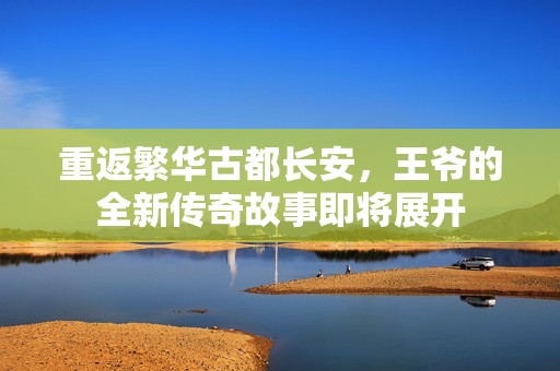 重返繁华古都长安，王爷的全新传奇故事即将展开