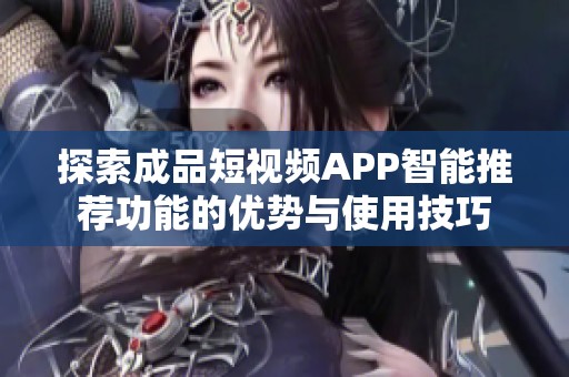 探索成品短视频APP智能推荐功能的优势与使用技巧