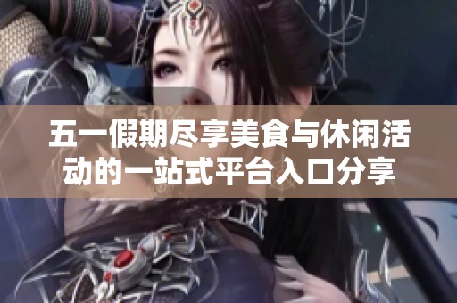 五一假期尽享美食与休闲活动的一站式平台入口分享