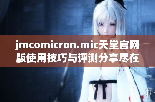 jmcomicron.mic天堂官网版使用技巧与评测分享尽在此处