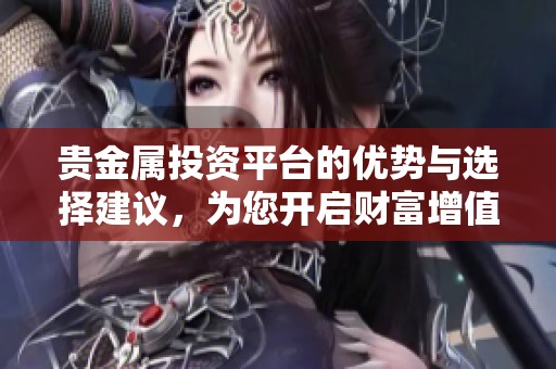 贵金属投资平台的优势与选择建议，为您开启财富增值之路