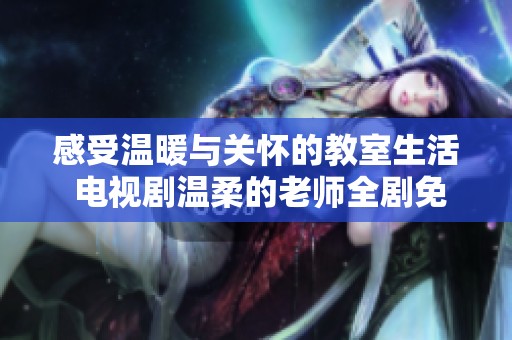感受温暖与关怀的教室生活 电视剧温柔的老师全剧免费观看