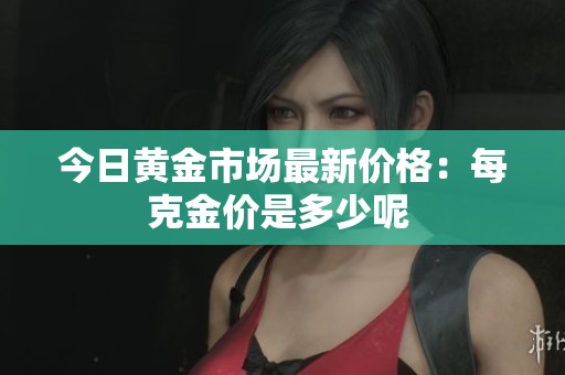 今日黄金市场最新价格：每克金价是多少呢 