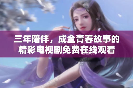 三年陪伴，成全青春故事的精彩电视剧免费在线观看