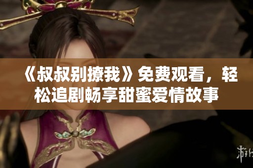 《叔叔别撩我》免费观看，轻松追剧畅享甜蜜爱情故事