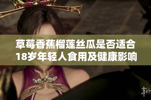 草莓香蕉榴莲丝瓜是否适合18岁年轻人食用及健康影响分析
