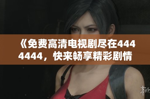 《免费高清电视剧尽在4444444，快来畅享精彩剧情体验》