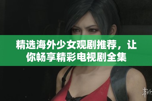 精选海外少女观剧推荐，让你畅享精彩电视剧全集
