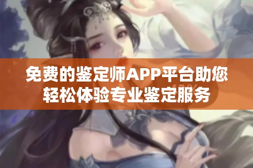 免费的鉴定师APP平台助您轻松体验专业鉴定服务